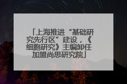 上海推进“基础研究先行区”建设，《细胞研究》主编卸任加盟尚思研究院